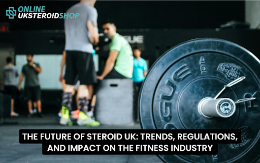 THE FUTURE OF STEROID UK TRENDS, REGULATIONS, AND IMPACT ON THE FITNESS INDUSTRY